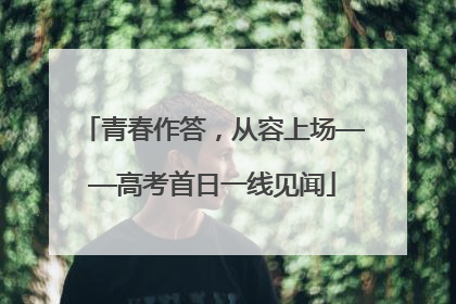 青春作答，从容上场——高考首日一线见闻