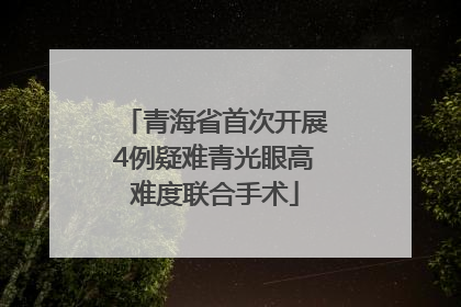 青海省首次开展4例疑难青光眼高难度联合手术