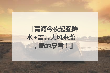青海今夜起强降水+雷暴大风来袭，局地暴雪！