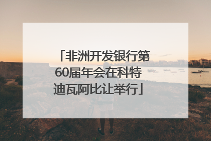 非洲开发银行第60届年会在科特迪瓦阿比让举行