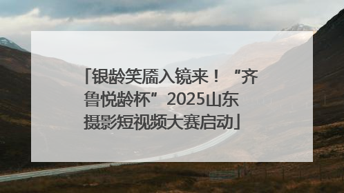 银龄笑靥入镜来！“齐鲁悦龄杯”2025山东摄影短视频大赛启动
