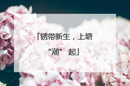 锈带新生，上塘 “潮” 起