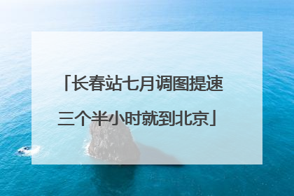 长春站七月调图提速 三个半小时就到北京