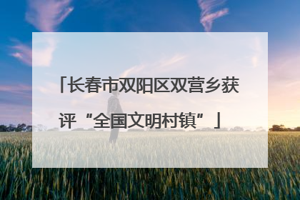 长春市双阳区双营乡获评“全国文明村镇”
