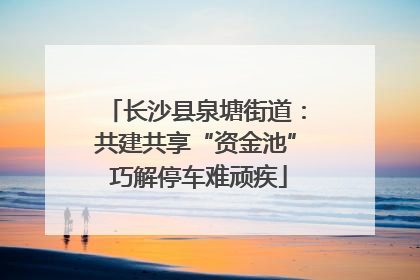 长沙县泉塘街道：共建共享“资金池” 巧解停车难顽疾