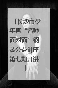 长沙市少年宫“名师面对面”钢琴公益讲座第七期开讲