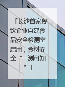 长沙首家餐饮企业自建食品安全检测室启用，食材安全“一测可知”