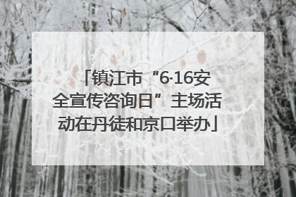 镇江市“6·16安全宣传咨询日”主场活动在丹徒和京口举办