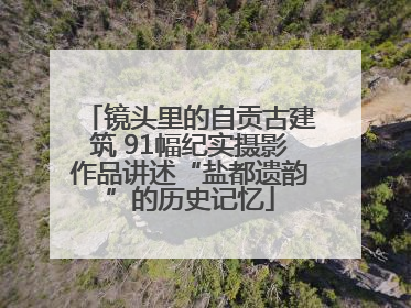 镜头里的自贡古建筑 91幅纪实摄影作品讲述“盐都遗韵”的历史记忆