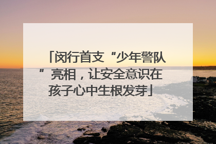 闵行首支“少年警队”亮相，让安全意识在孩子心中生根发芽
