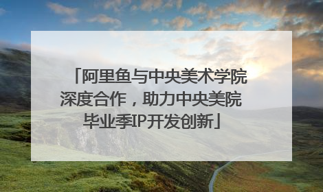 阿里鱼与中央美术学院深度合作，助力中央美院毕业季IP开发创新