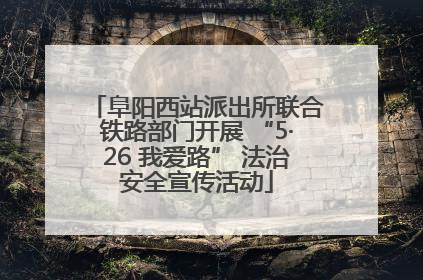 阜阳西站派出所联合铁路部门开展 “5·26 我爱路” 法治安全宣传活动