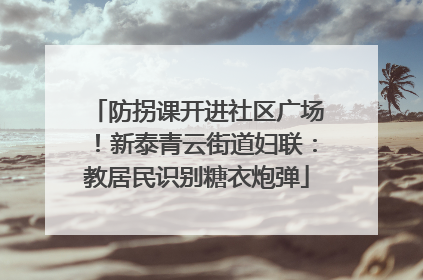 防拐课开进社区广场！新泰青云街道妇联：教居民识别糖衣炮弹