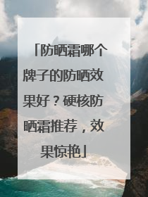 防晒霜哪个牌子的防晒效果好？硬核防晒霜推荐，效果惊艳