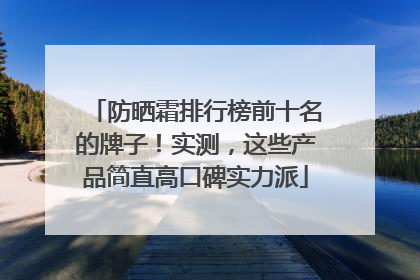 防晒霜排行榜前十名的牌子！实测，这些产品简直高口碑实力派