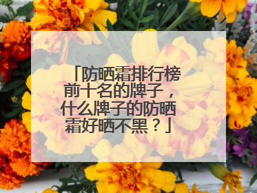 防晒霜排行榜前十名的牌子，什么牌子的防晒霜好晒不黑？