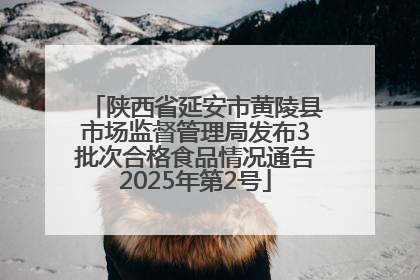 陕西省延安市黄陵县市场监督管理局发布3批次合格食品情况通告2025年第2号