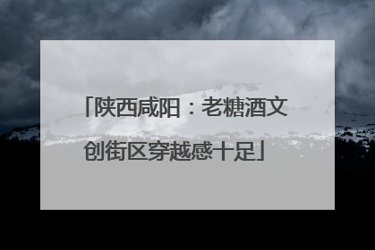 陕西咸阳：老糖酒文创街区穿越感十足