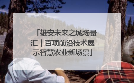 雄安未来之城场景汇｜百项前沿技术展示智慧农业新场景