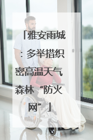 雅安雨城：多举措织密高温天气森林“防火网”