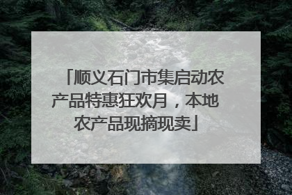 顺义石门市集启动农产品特惠狂欢月，本地农产品现摘现卖