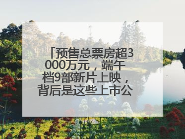 预售总票房超3000万元，端午档9部新片上映，背后是这些上市公司布局