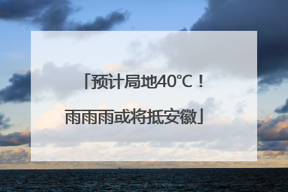 预计局地40℃！雨雨雨或将抵安徽