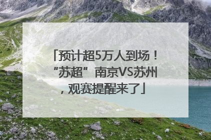 预计超5万人到场！“苏超”南京VS苏州，观赛提醒来了
