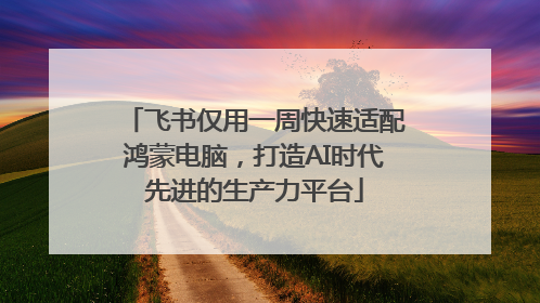 飞书仅用一周快速适配鸿蒙电脑，打造AI时代先进的生产力平台