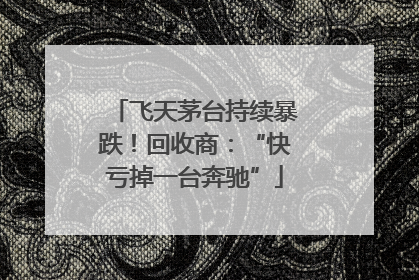 飞天茅台持续暴跌！回收商：“快亏掉一台奔驰”