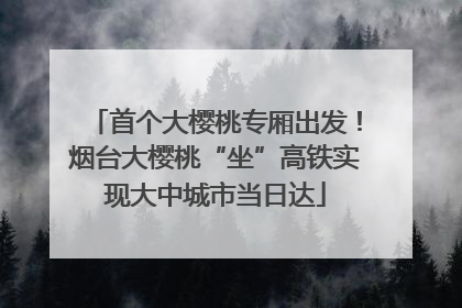 首个大樱桃专厢出发！烟台大樱桃“坐”高铁实现大中城市当日达