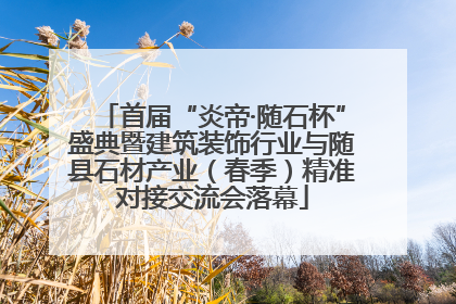 首届“炎帝·随石杯”盛典暨建筑装饰行业与随县石材产业（春季）精准对接交流会落幕