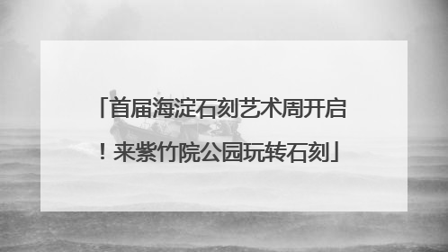 首届海淀石刻艺术周开启！来紫竹院公园玩转石刻