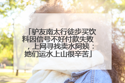 驴友南太行徒步买饮料因信号不好付款失败，上网寻找卖水阿姨：她们运水上山很辛苦