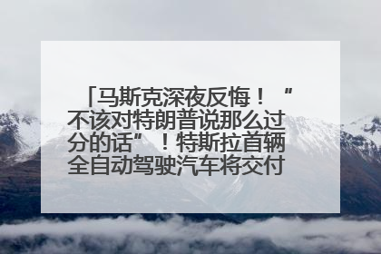 马斯克深夜反悔！“不该对特朗普说那么过分的话”！特斯拉首辆全自动驾驶汽车将交付，马斯克：将从生产线直接开向车主家中！公司股价大涨