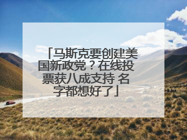 马斯克要创建美国新政党？在线投票获八成支持 名字都想好了