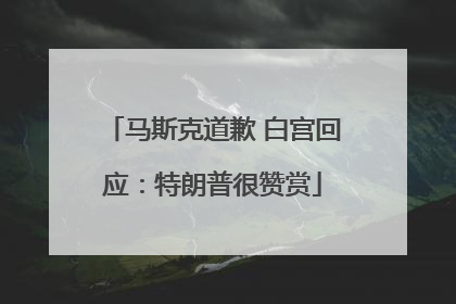 马斯克道歉 白宫回应：特朗普很赞赏
