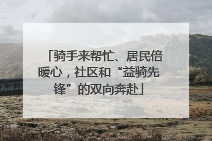 骑手来帮忙、居民倍暖心，社区和“益骑先锋”的双向奔赴