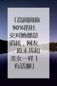 高圆圆称90%的社交对她都是消耗，网友：原来我和美女一样丨有话聊