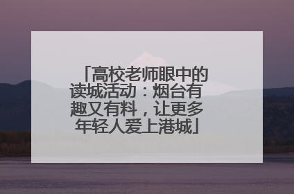 高校老师眼中的读城活动：烟台有趣又有料，让更多年轻人爱上港城
