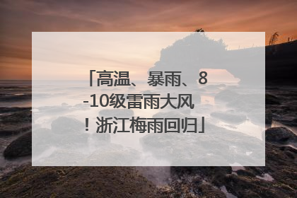 高温、暴雨、8-10级雷雨大风！浙江梅雨回归
