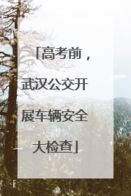 高考前，武汉公交开展车辆安全大检查