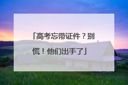 高考忘带证件？别慌！他们出手了