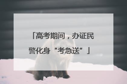 高考期间，办证民警化身“考急送”