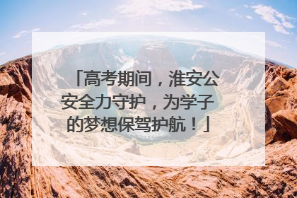 高考期间，淮安公安全力守护，为学子的梦想保驾护航！