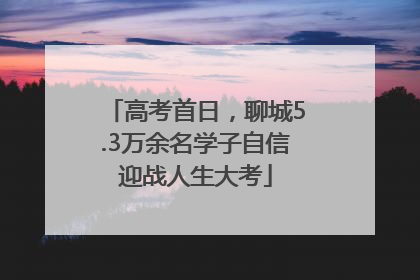 高考首日，聊城5.3万余名学子自信迎战人生大考