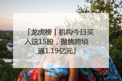 龙虎榜丨机构今日买入这15股，抛售跨境通1.19亿元