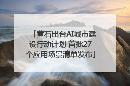黄石出台AI城市建设行动计划 首批27个应用场景清单发布
