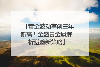 黄金波动率创三年新高！金盛贵金属解析避险新策略
