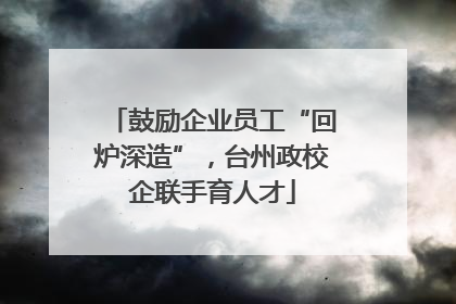 鼓励企业员工“回炉深造”，台州政校企联手育人才